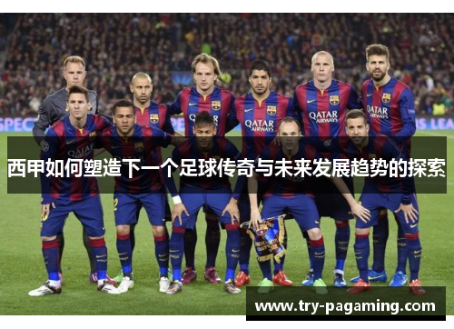 西甲如何塑造下一个足球传奇与未来发展趋势的探索