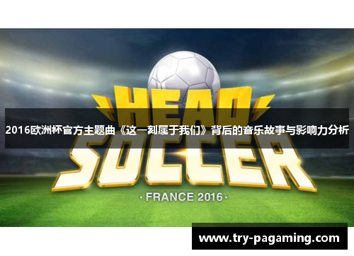 2016欧洲杯官方主题曲《这一刻属于我们》背后的音乐故事与影响力分析