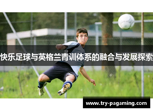 快乐足球与英格兰青训体系的融合与发展探索