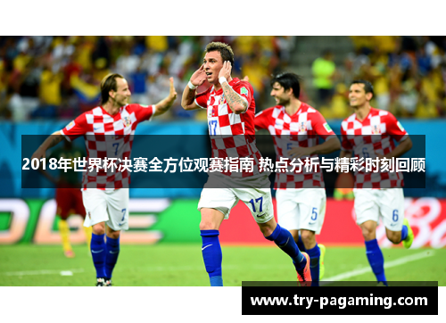 2018年世界杯决赛全方位观赛指南 热点分析与精彩时刻回顾