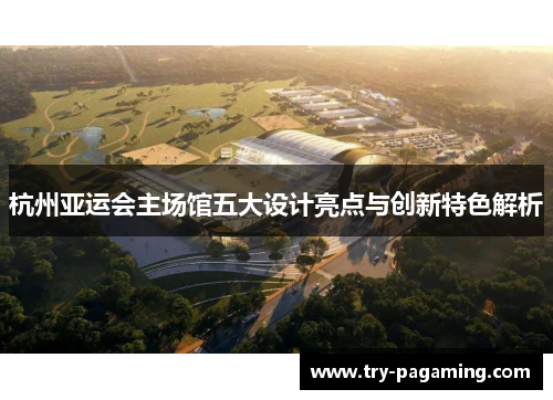 杭州亚运会主场馆五大设计亮点与创新特色解析