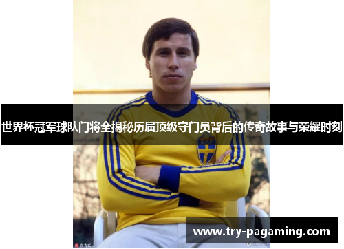 世界杯冠军球队门将全揭秘历届顶级守门员背后的传奇故事与荣耀时刻
