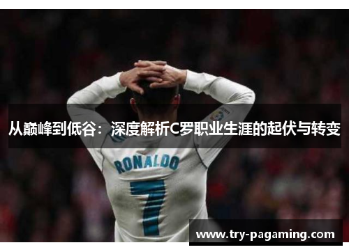 从巅峰到低谷：深度解析C罗职业生涯的起伏与转变