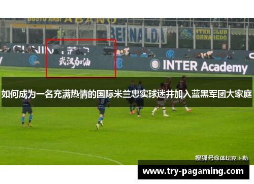 如何成为一名充满热情的国际米兰忠实球迷并加入蓝黑军团大家庭