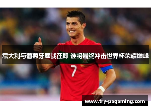 意大利与葡萄牙鏖战在即 谁将最终冲击世界杯荣耀巅峰