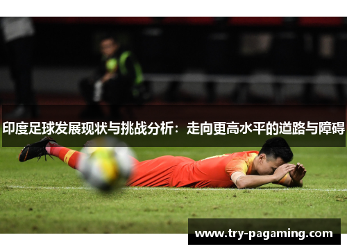 印度足球发展现状与挑战分析：走向更高水平的道路与障碍