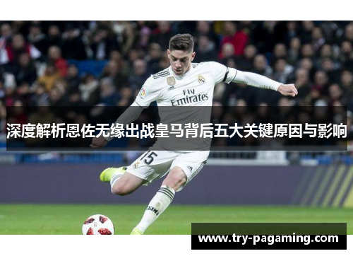 深度解析恩佐无缘出战皇马背后五大关键原因与影响