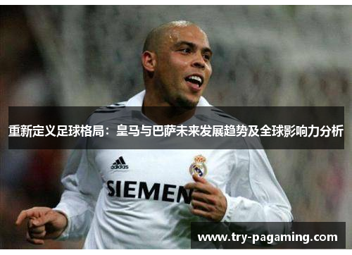 重新定义足球格局:皇马与巴萨未来发展趋势及全球影响力分析
