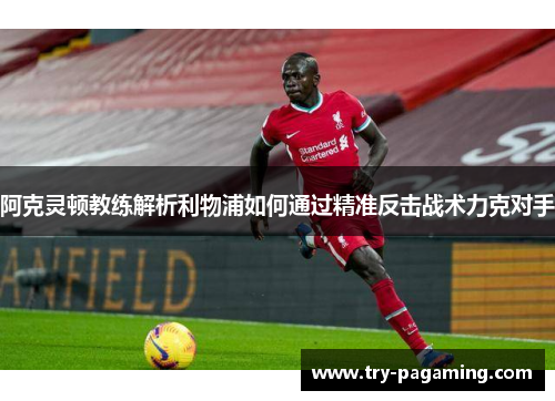 阿克灵顿教练解析利物浦如何通过精准反击战术力克对手