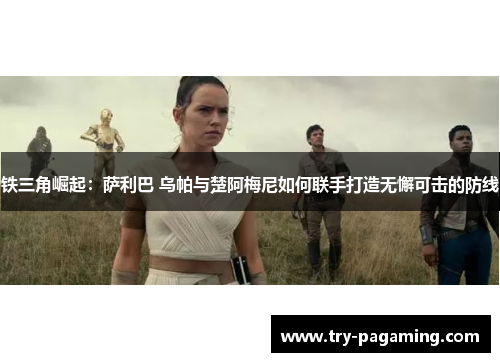 铁三角崛起:萨利巴 乌帕与楚阿梅尼如何联手打造无懈可击的防线