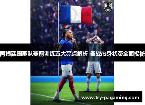 阿根廷国家队赛前训练五大亮点解析 备战热身状态全面揭秘
