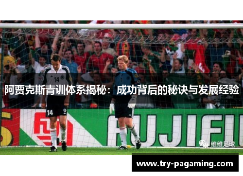 阿贾克斯青训体系揭秘:成功背后的秘诀与发展经验