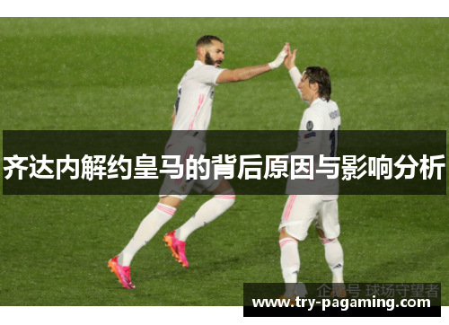 齐达内解约皇马的背后原因与影响分析 齐达内解约皇马的背后原因与影响分析