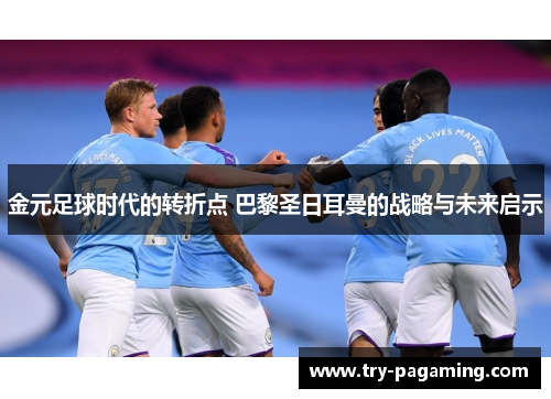 金元足球时代的转折点 巴黎圣日耳曼的战略与未来启示