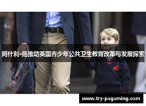 阿什利·扬推动英国青少年公共卫生教育改革与发展探索
