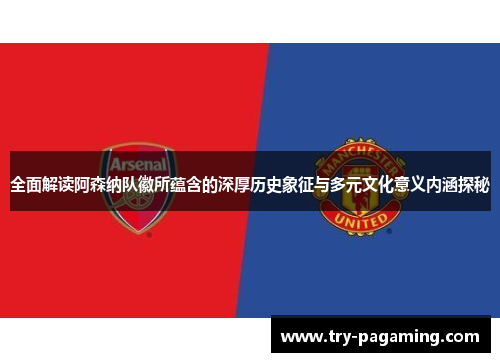 全面解读阿森纳队徽所蕴含的深厚历史象征与多元文化意义内涵探秘