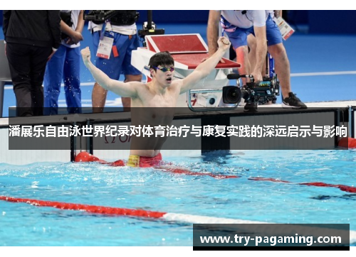 潘展乐自由泳世界纪录对体育治疗与康复实践的深远启示与影响