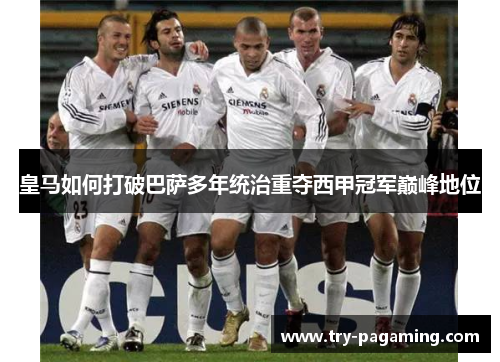 皇马如何打破巴萨多年统治重夺西甲冠军巅峰地位