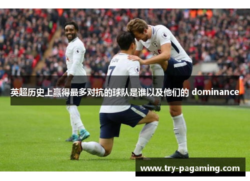 英超历史上赢得最多对抗的球队是谁以及他们的 dominance