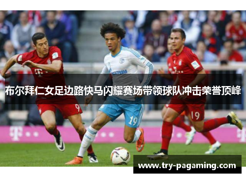布尔拜仁女足边路快马闪耀赛场带领球队冲击荣誉顶峰