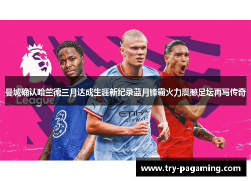 曼城确认哈兰德三月达成生涯新纪录蓝月锋霸火力震撼足坛再写传奇
