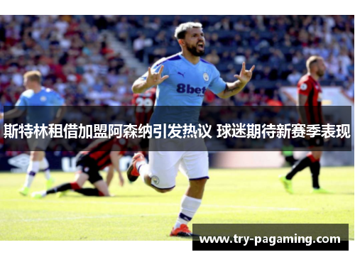 斯特林租借加盟阿森纳引发热议 球迷期待新赛季表现