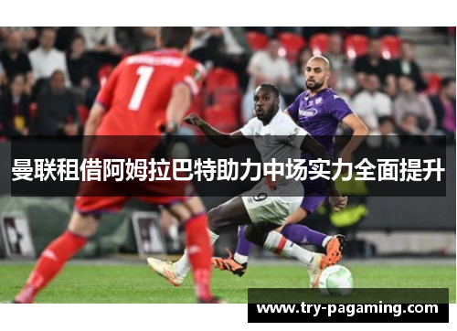 曼联租借阿姆拉巴特助力中场实力全面提升