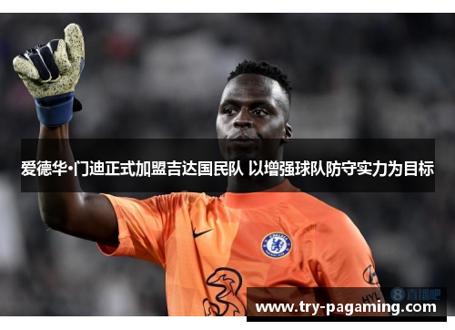 爱德华·门迪正式加盟吉达国民队 以增强球队防守实力为目标