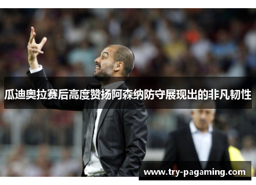 瓜迪奥拉赛后高度赞扬阿森纳防守展现出的非凡韧性