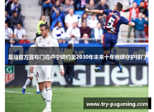 皇马官方宣布门将卢宁续约至2030年未来十年继续守护球门
