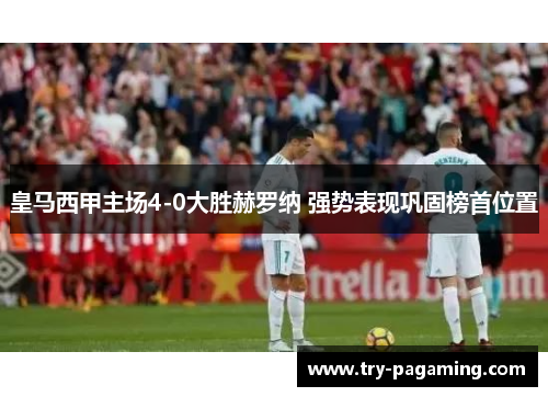 皇马西甲主场4-0大胜赫罗纳 强势表现巩固榜首位置