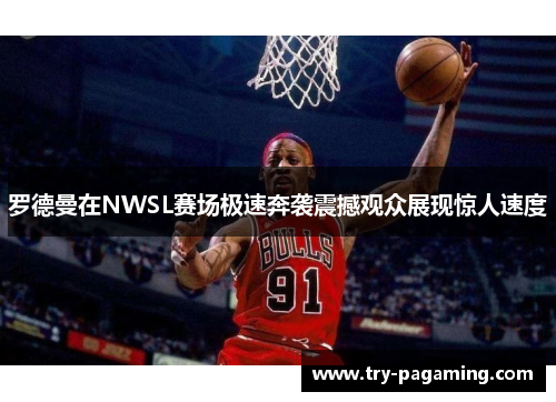 罗德曼在NWSL赛场极速奔袭震撼观众展现惊人速度