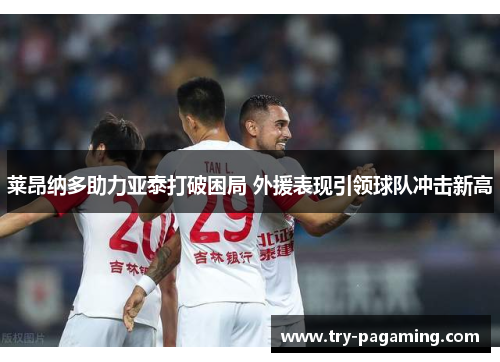 莱昂纳多助力亚泰打破困局 外援表现引领球队冲击新高