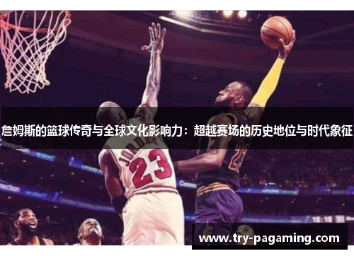 詹姆斯的篮球传奇与全球文化影响力：超越赛场的历史地位与时代象征