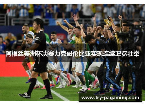 阿根廷美洲杯决赛力克哥伦比亚实现连续卫冕壮举