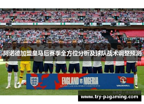 阿诺德加盟皇马后赛季全方位分析及球队战术调整预测