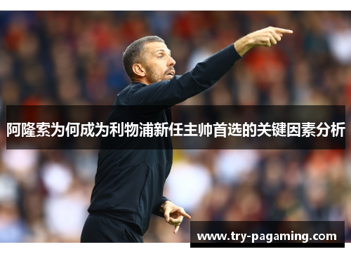 阿隆索为何成为利物浦新任主帅首选的关键因素分析