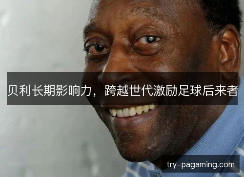 贝利长期影响力，跨越世代激励足球后来者