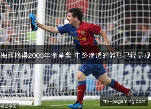 梅西摘得2005年金童奖 中路渗透的雏形已经显现 梅西摘得2005年金童奖 中路渗透的雏形已经显现